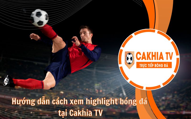 Hướng dẫn cách xem highlight bóng đá tại CakhiaTV